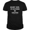 Right Now I d Rather Be Golfing T-Shirt DV01