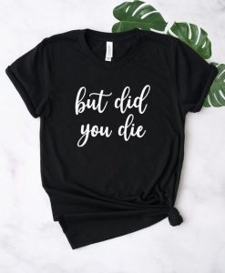But Did You Die T-Shirt DL07F0