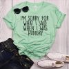 I m Sorry For What I Said When I Was Hungry T-Shirt AL15JN2