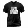 Its How You Think I'm Listening T-Shirt AL