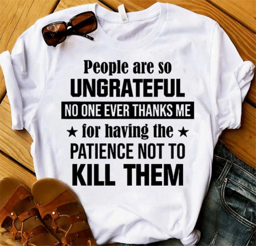 People Are So Ungrateful No One Ever Thanks Me For Having The Patience Not To Kill Them T-Shirt AL