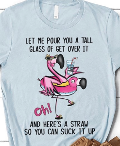 Flamingo let me pour you a tall glass of get over it nd here's a straw so you can suck it up T-Shirt AL